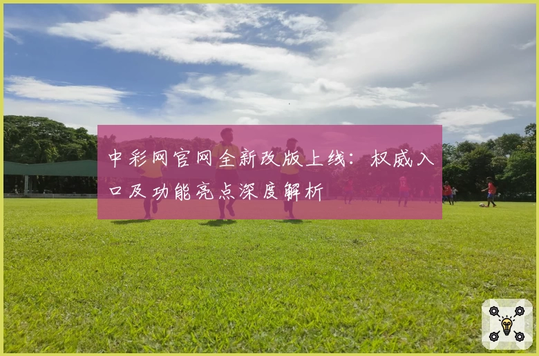 中彩网官网全新改版上线：权威入口及功能亮点深度解析