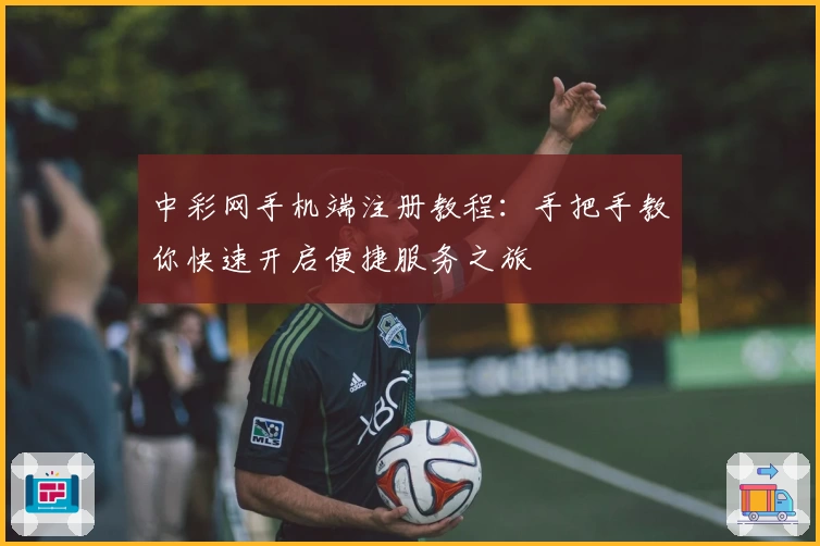 中彩网手机端注册教程：手把手教你快速开启便捷服务之旅