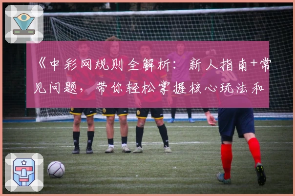 《中彩网规则全解析：新人指南+常见问题，带你轻松掌握核心玩法和操作技巧》
