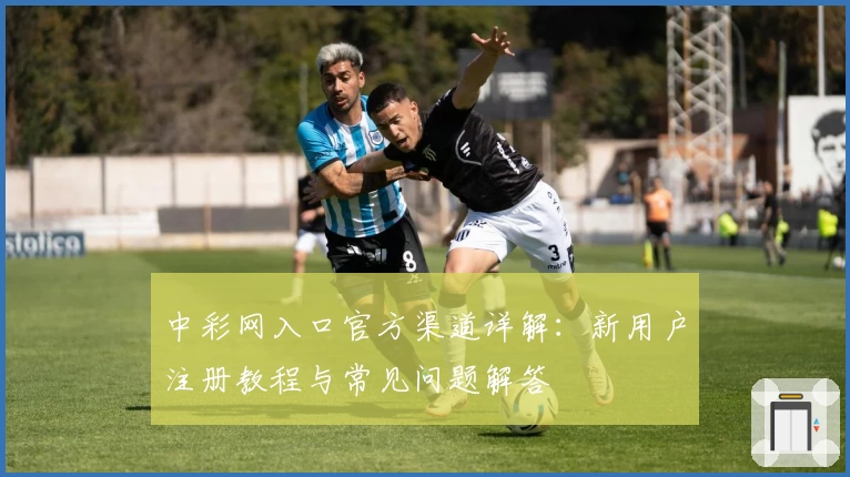 中彩网入口官方渠道详解：新用户注册教程与常见问题解答