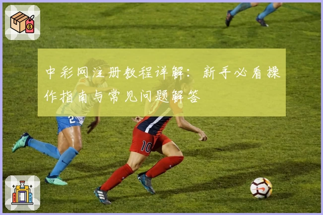 中彩网注册教程详解：新手必看操作指南与常见问题解答