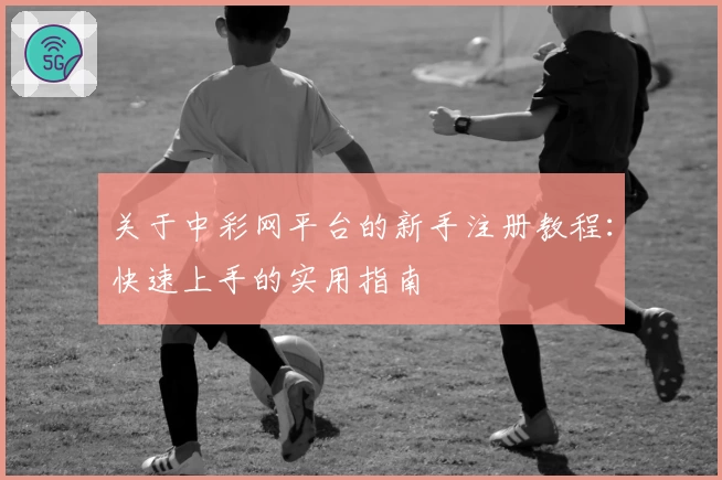 关于中彩网平台的新手注册教程：快速上手的实用指南