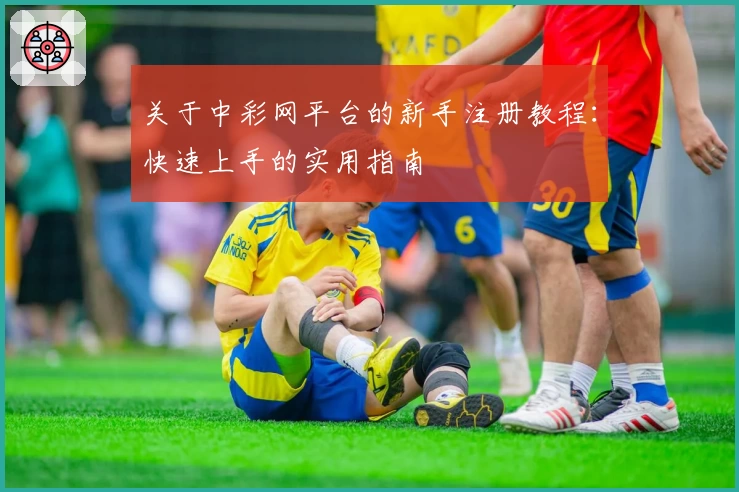 关于中彩网平台的新手注册教程：快速上手的实用指南