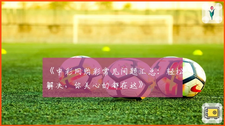 《中彩网购彩常见问题汇总：轻松解决，你关心的都在这》