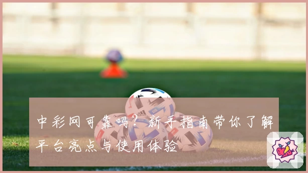 中彩网可靠吗？新手指南带你了解平台亮点与使用体验