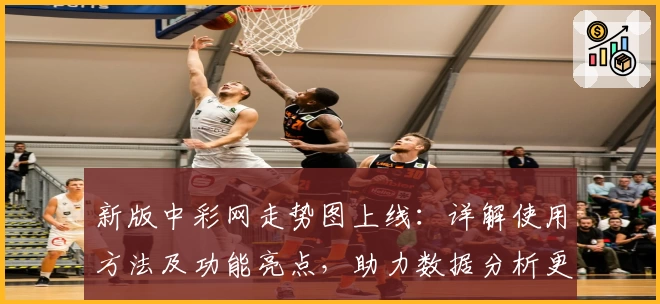 新版中彩网走势图上线：详解使用方法及功能亮点，助力数据分析更高效