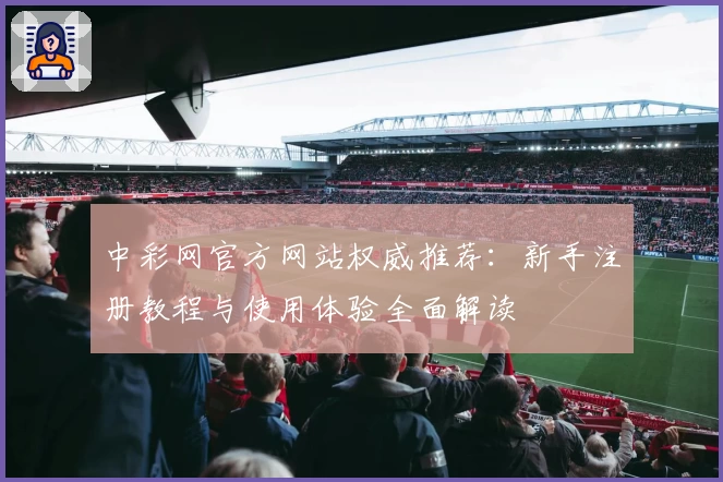 中彩网官方网站权威推荐：新手注册教程与使用体验全面解读