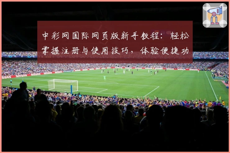 中彩网国际网页版新手教程：轻松掌握注册与使用技巧，体验便捷功能亮点
