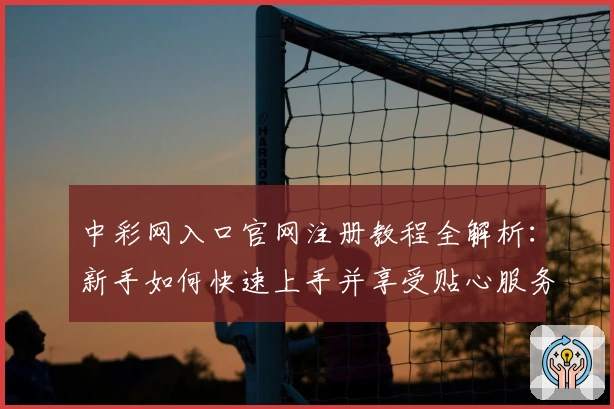 中彩网入口官网注册教程全解析：新手如何快速上手并享受贴心服务？