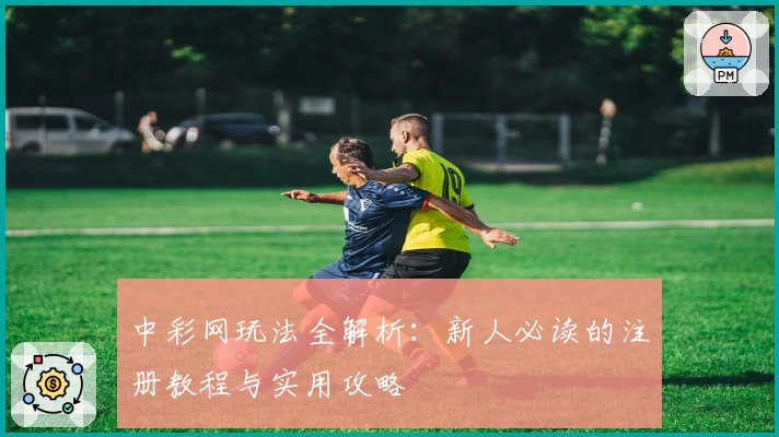 中彩网玩法全解析：新人必读的注册教程与实用攻略