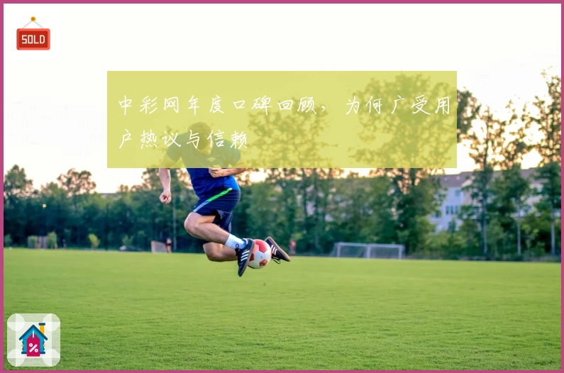中彩网年度口碑回顾，为何广受用户热议与信赖