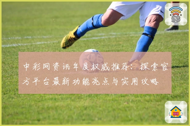 中彩网资讯年度权威推荐：探索官方平台最新功能亮点与实用攻略