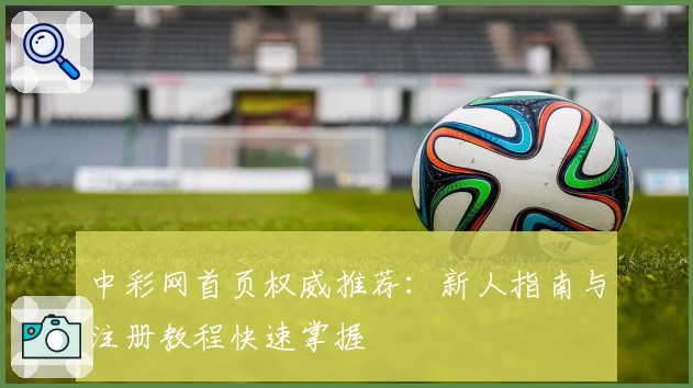 中彩网首页权威推荐：新人指南与注册教程快速掌握