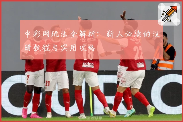 中彩网玩法全解析：新人必读的注册教程与实用攻略