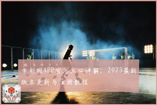 中彩网APP官方入口详解：2023最新版本更新与注册教程
