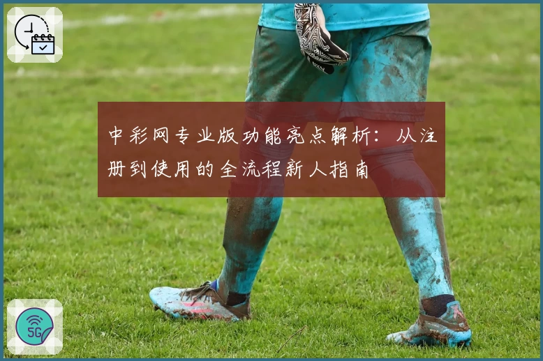 中彩网专业版功能亮点解析：从注册到使用的全流程新人指南