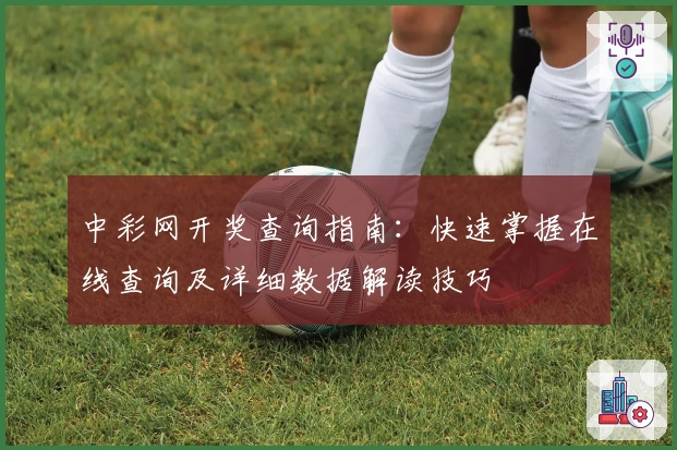 中彩网开奖查询指南：快速掌握在线查询及详细数据解读技巧