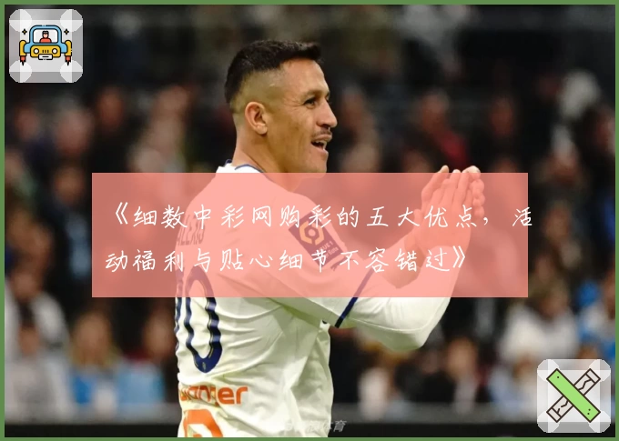 《细数中彩网购彩的五大优点，活动福利与贴心细节不容错过》