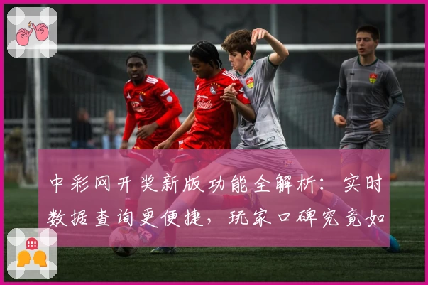 中彩网开奖新版功能全解析：实时数据查询更便捷，玩家口碑究竟如何？