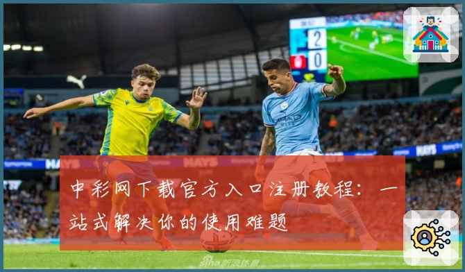 中彩网下载官方入口注册教程：一站式解决你的使用难题
