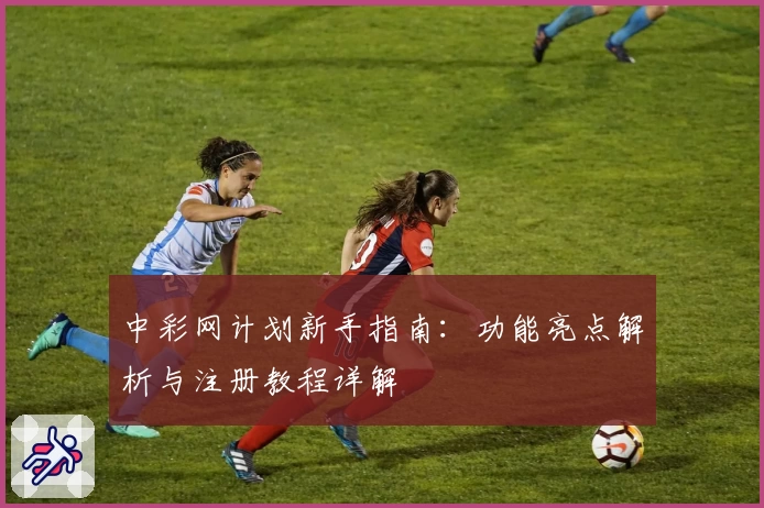 中彩网计划新手指南：功能亮点解析与注册教程详解