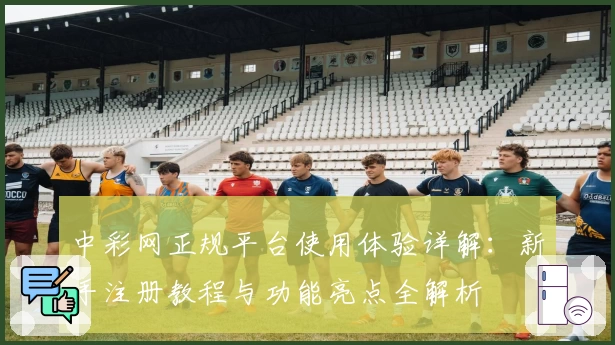 中彩网正规平台使用体验详解：新手注册教程与功能亮点全解析