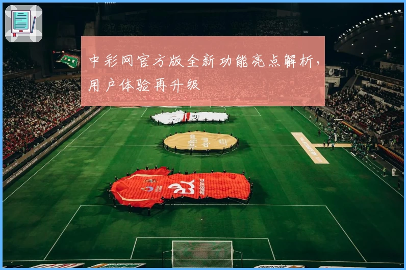 中彩网官方版全新功能亮点解析，用户体验再升级