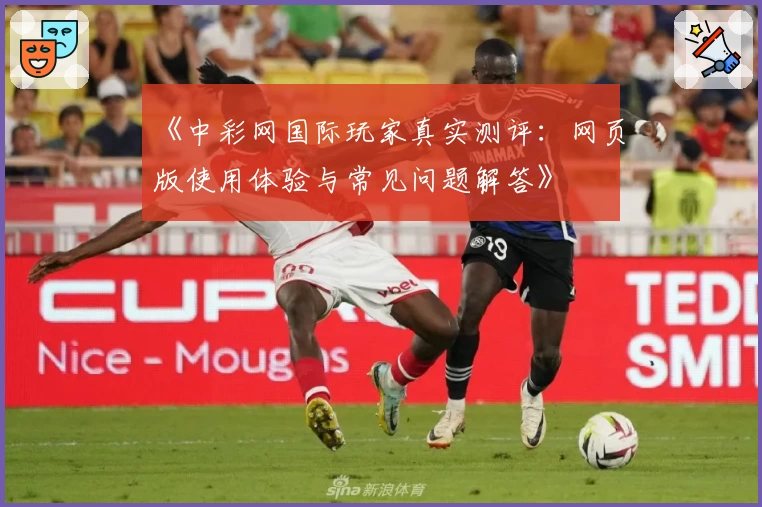 《中彩网国际玩家真实测评：网页版使用体验与常见问题解答》