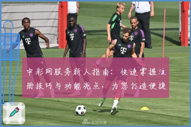 中彩网服务新人指南：快速掌握注册技巧与功能亮点，为您打造便捷体验