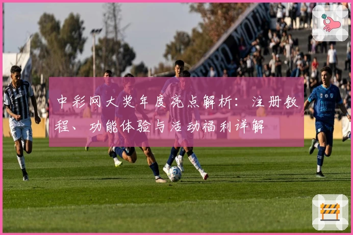 中彩网大奖年度亮点解析：注册教程、功能体验与活动福利详解