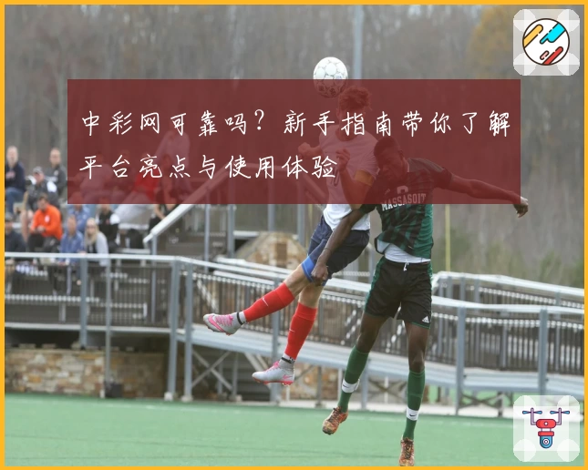 中彩网可靠吗？新手指南带你了解平台亮点与使用体验