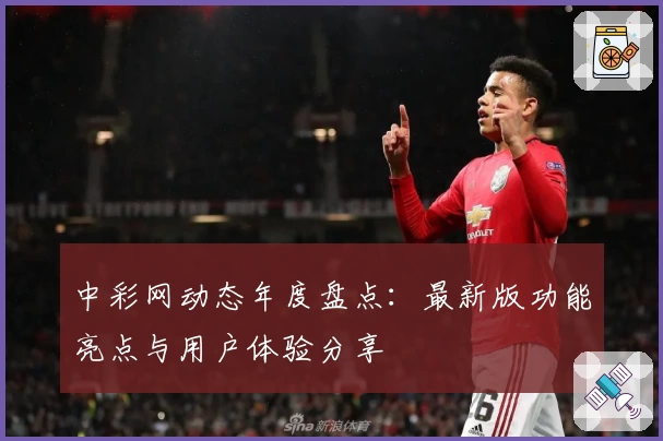 中彩网动态年度盘点：最新版功能亮点与用户体验分享